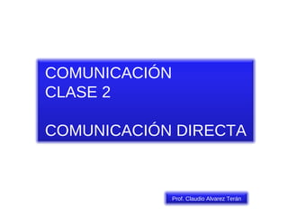COMUNICACIÓN CLASE 2 COMUNICACIÓN DIRECTA Prof. Claudio Alvarez Terán 
