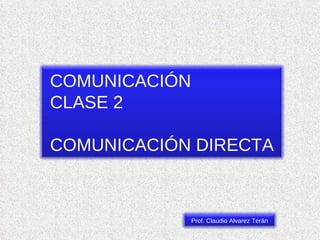 COMUNICACIÓN CLASE 2 COMUNICACIÓN DIRECTA Prof. Claudio Alvarez Terán 