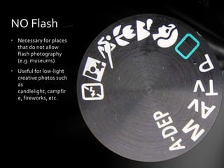 NO Flash
• Necessary for places
that do not allow
flash photography
(e.g. museums)
• Useful for low-light
creative photos such
as
candlelight, campfir
e, fireworks, etc.
 