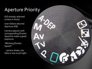 Aperture Priority
ISO already selected
(unless in Auto)
User Selects desired
Aperture (f/8)
Camera adjusts with
corresponding Shutter
Speed to make a good
exposure.
*Blinking Shutter
Speed*
camera shake, too
little or too much light
 