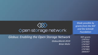 Globus: Enabling the Open Storage Network
GlobusWorld 2019
Brian Mohr
Made possible by
grants from the NSF
and the Schmidt
Foundation
NSF grants
1747552
1747493
1747507
1747490
1747483
1836357
 