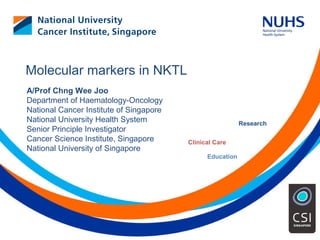 Education
Clinical Care
Research
Molecular markers in NKTL
A/Prof Chng Wee Joo
Department of Haematology-Oncology
National Cancer Institute of Singapore
National University Health System
Senior Principle Investigator
Cancer Science Institute, Singapore
National University of Singapore
 