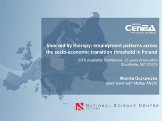 Shocked by therapy: employment patterns across
the socio-economic transition threshold in Poland
Monika Oczkowska
(joint work with Michał Myck)
SITE Academic Conference: 25 years of transition
Stockholm, 06/12/2016
 