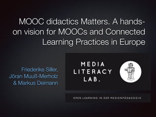MOOC didactics Matters. A hands-
on vision for MOOCs and Connected
Learning Practices in Europe
Friederike Siller,
Jöran Muuß-Merholz
& Markus Deimann
 