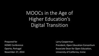 MOOCs in the Age of
Higher Education’s
Digital Transition
Larry Cooperman
President, Open Education Consortium
Associate Dean for Open Education,
University of California, Irvine
Prepared for
HOME Conference
Oporto, Portugal
November 27, 2014
 