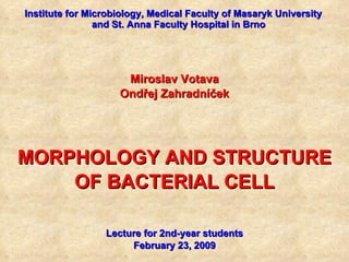 Institute  for  Microbiology, Medical Faculty of Masaryk University  and St. Anna Faculty Hospital  in Brno Miroslav Votava Ondřej Zahradníček MORPHOLOGY AND STRUCTURE OF BACTERIAL CELL Lecture for 2nd-year students February 2 3 , 200 9 