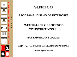 SENCICO
PROGRAMA: DISEÑO DE INTERIORES

MATERIALES Y PROCESOS
CONSTRUTIVOS I
“LOS LADRILLOS Y BLOQUES”

ARQ°. Mg. MANUEL GERMAN LIZARZABURU AGUINAGA
Trujillo, Agosto de 2013

 