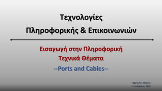 Εισαγωγή στην Πληροφορική
Τεχνικά Θέματα
--Ports and Cables--
Γαβριλάκη Μαρίνα
Σεπτέμβριος, 2018
Τεχνολογίες
Πληροφορικής & Επικοινωνιών
 