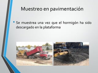 Muestreo en pavimentación
• Se muestrea una vez que el hormigón ha sido
descargado en la plataforma
 