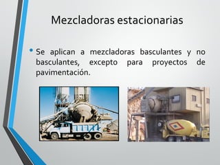 Mezcladoras estacionarias
• Se aplican a mezcladoras basculantes y no
basculantes, excepto para proyectos de
pavimentación.
 
