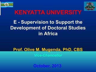 KENYATTA UNIVERSITY
E - Supervision to Support the
Development of Doctoral Studies
in Africa
Prof. Olive M. Mugenda, PhD, CBS
Vice-Chancellor

October, 2013

 