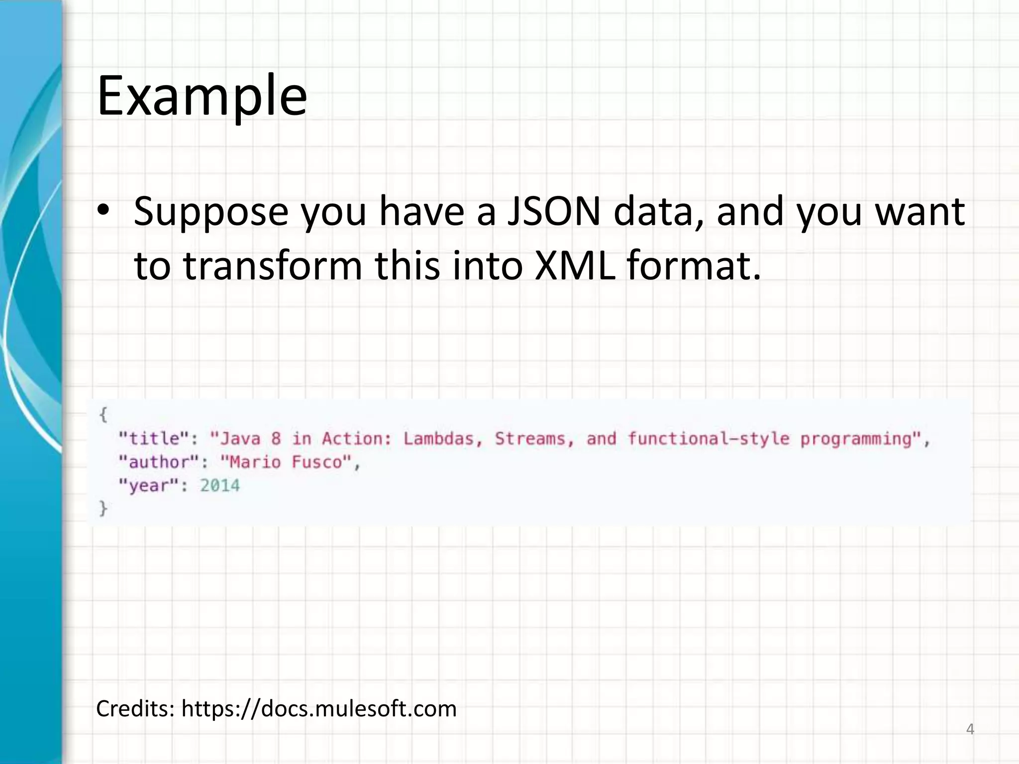 Example
• Suppose you have a JSON data, and you want
to transform this into XML format.
4
Credits: https://docs.mulesoft.com
 