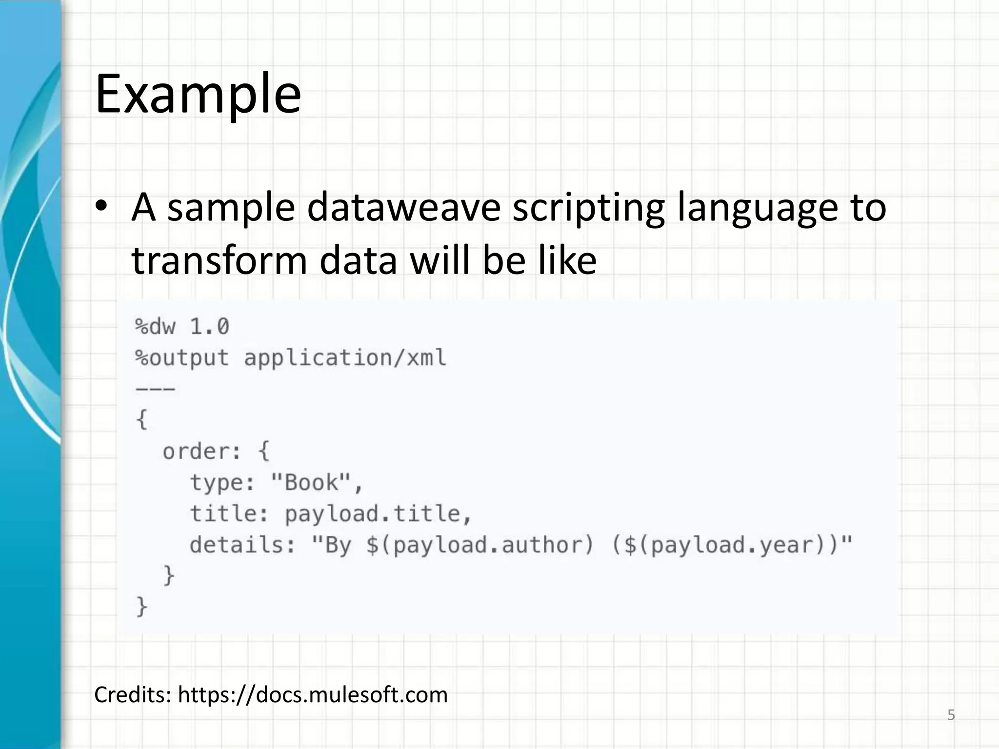 Example
• A sample dataweave scripting language to
transform data will be like
5
Credits: https://docs.mulesoft.com
 