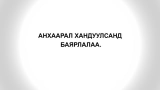 АНХААРАЛ ХАНДУУЛСАНД
БАЯРЛАЛАА.
 