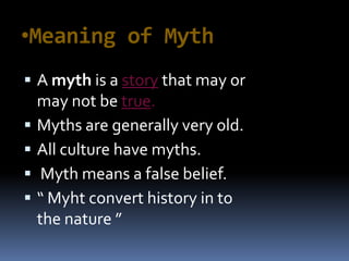•Meaning of Myth
 A myth is a story that may or
may not be true.
 Myths are generally very old.
 All culture have myths.
 Myth means a false belief.
 “ Myht convert history in to
the nature ”
 