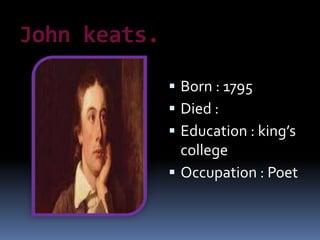John keats.
 Born : 1795
 Died :
 Education : king’s
college
 Occupation : Poet
 