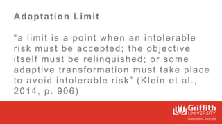 Adaptation Limit
“a limit is a point when an intolerable
risk must be accepted; the objective
itself must be relinquished;...