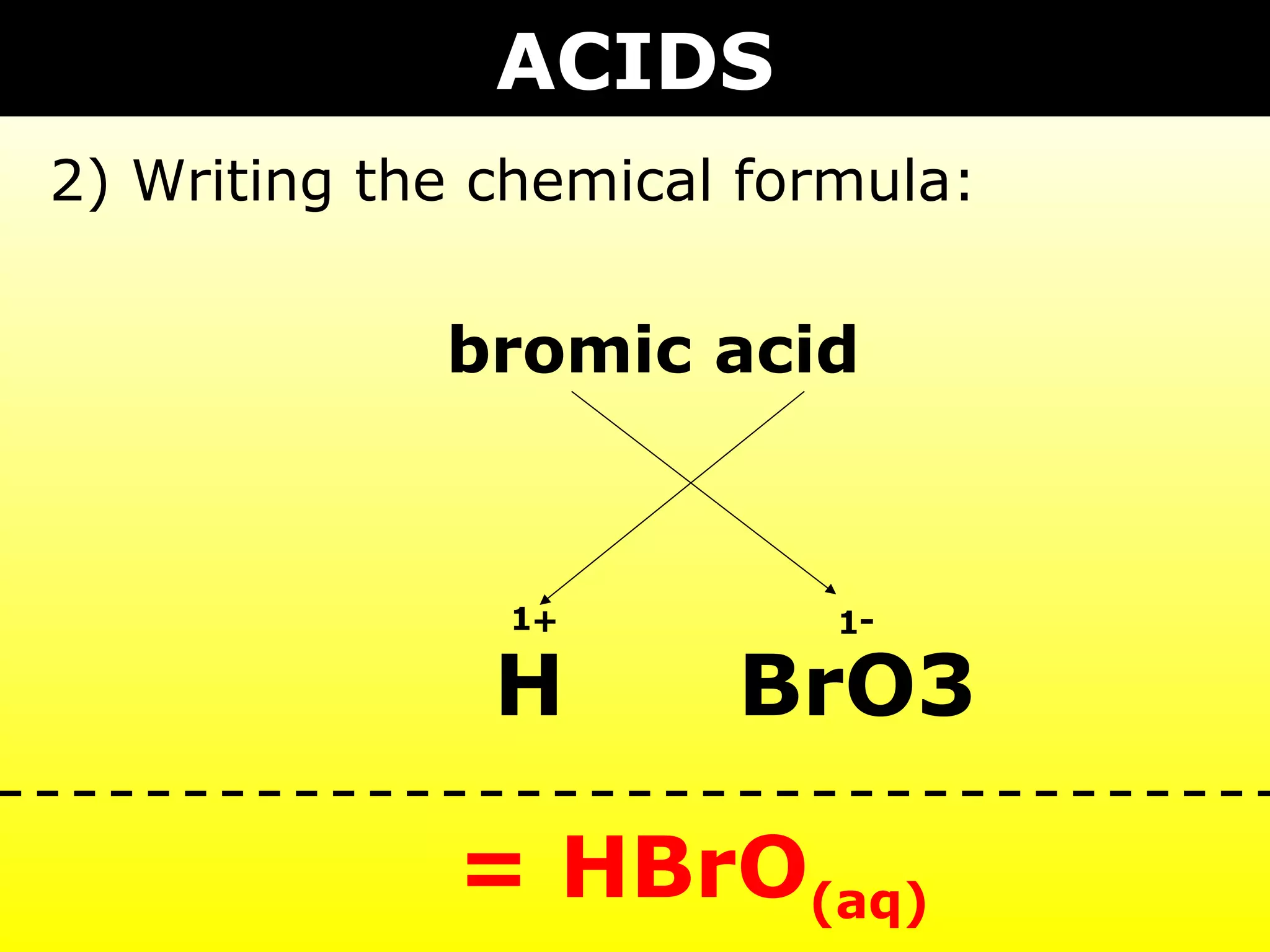 bromic acid
BrO3H
1 1+ -
= HBrO3(aq)
ACIDS
2) Writing the chemical formula:
 