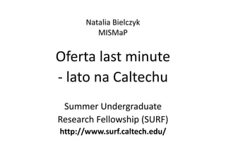 Natalia Bielczyk
         MISMaP


Oferta last minute
- lato na Caltechu
 Summer Undergraduate
Research Fellowship (SURF)
http://www.surf.caltech.edu/
 