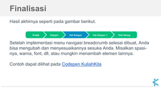 Finalisasi
Hasil akhirnya seperti pada gambar berikut.
Setelah implementasi menu navigasi breadcrumb selesai dibuat, Anda
bisa mengubah dan menyesuaikannya sesuka Anda. Misalkan spasi-
nya, warna, font, dll, atau mungkin menambah elemen lainnya.
Contoh dapat dilihat pada Codepen KuliahKita
 
