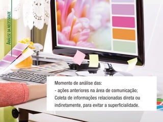 A
NÁLISE
DA
NECESSIDADE
Momento de análise das:
- ações anteriores na área de comunicação;
Coleta de informações relacionadas direta ou
indiretamente, para evitar a superficialidade.
 