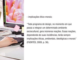A
NÁLISE
DA
NECESSIDADE
- implicações ético-morais;
“Todo programa de design, no momento em que
passa a integrar um determinado ambiente
sociocultural, gera inúmeras reações. Essas reações,
dependendo de suas incidências, terão sempre
implicações éticas, ambientais, ideológicas e morais”
(FUENTES, 2009, p. 36).
 