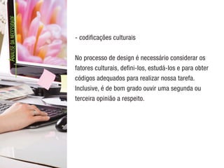 A
NÁLISE
DA
NECESSIDADE
- codificações culturais
No processo de design é necessário considerar os
fatores culturais, defini-los, estudá-los e para obter
códigos adequados para realizar nossa tarefa.
Inclusive, é de bom grado ouvir uma segunda ou
terceira opinião a respeito.
 