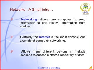 Networks - A Small intro… Networking  allows one computer to send  information to and receive information from  another.  Certainly the  Internet  is the most conspicuous  example of computer networking. Allows many different devices in multiple  locations to access a shared repository of data   