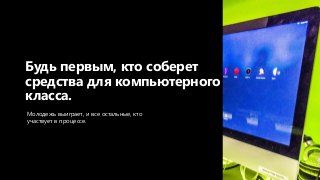Молодежь выиграет, и все остальные, кто
участвует в процессе.
Будь первым, кто соберет
средства для компьютерного
класса.
 
