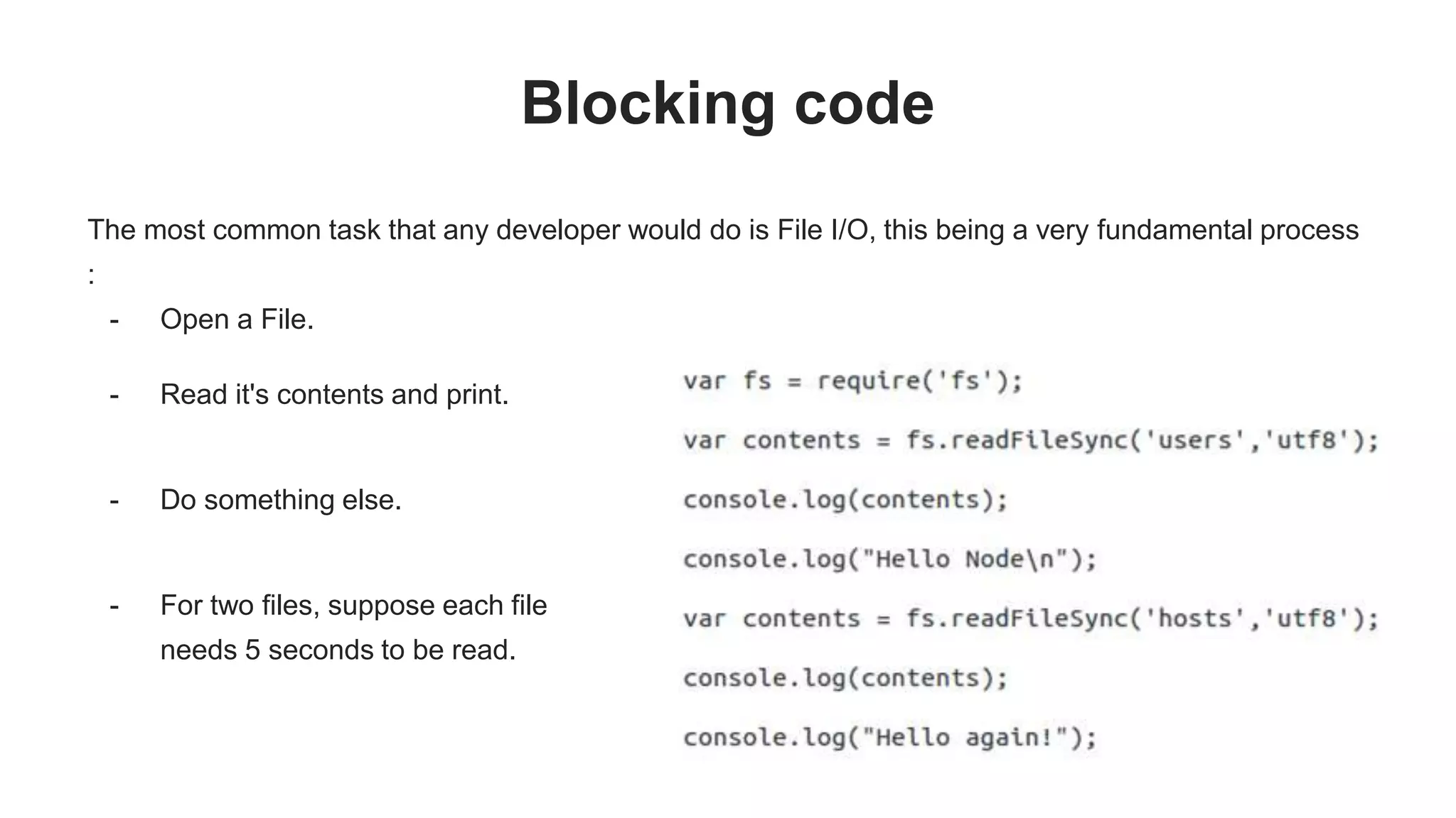 Blocking code The most common task that any developer would do is File I/O, this being a very fundamental process : - Open a File. - Read it's contents and print. - Do something else. - For two files, suppose each file needs 5 seconds to be read. 