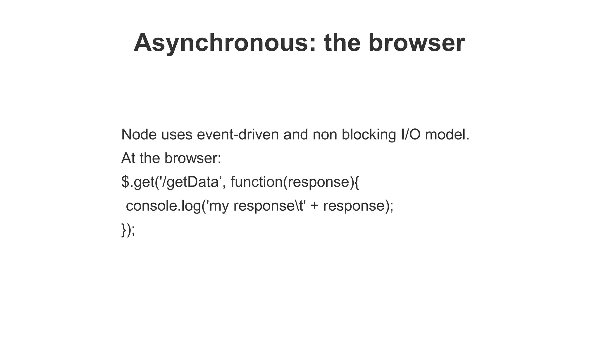 Asynchronous: the browser Node uses event-driven and non blocking I/O model. At the browser: $.get('/getData’, function(response){ console.log('my responset' + response); }); 