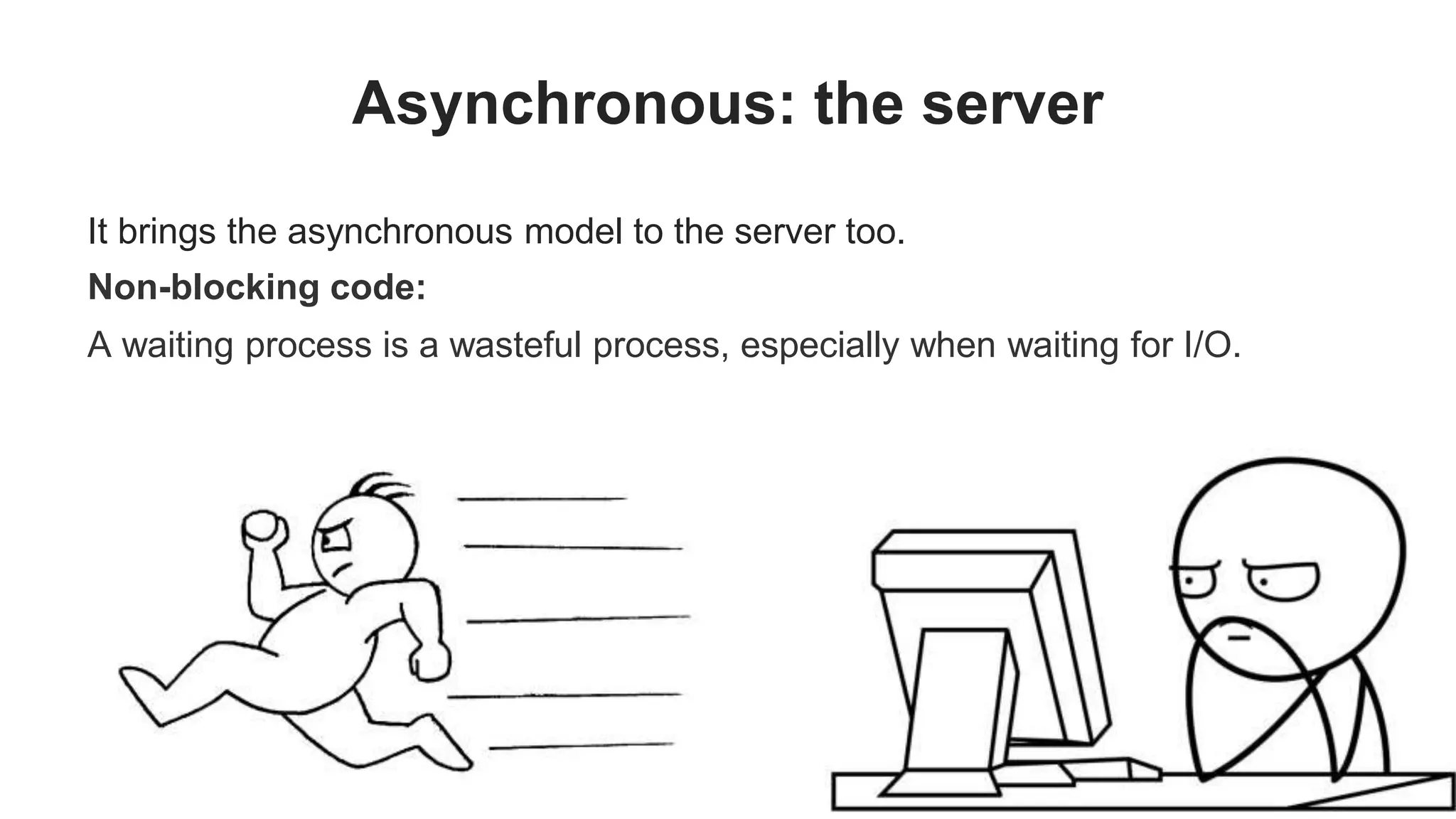 Asynchronous: the server It brings the asynchronous model to the server too. Non-blocking code: A waiting process is a wasteful process, especially when waiting for I/O. 