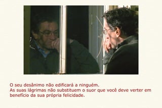 O seu desânimo não edificará a ninguém. As suas lágrimas não substituem o suor que você deve verter em benefício da sua própria felicidade. 
