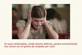 As suas reclamações, ainda mesmo afetivas, jamais acrescentarão nos outros um só grama de simpatia por você. 