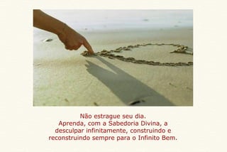 Não estrague seu dia. Aprenda, com a Sabedoria Divina, a desculpar infinitamente, construindo e reconstruindo sempre para o Infinito Bem. 