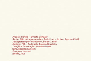 Música: Bertha – Ernesto Cortazar. Texto: Não estrague seu dia - André Luiz - do livro Agenda Cristã. Psicografado por: Francisco Cândido Xavier. Editora: FEB – Federação Espírita Brasileira. Criação e formatação: Reinaldo Lopes. [email_address] Imagens:Internet. Janeiro/2008 