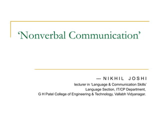 ‘ Nonverbal Communication’ ---  N I K H I L  J O S H I lecturer in ‘Language & Communication Skills’ Language Section, IT/CP Department, G H Patel College of Engineering & Technology, Vallabh Vidyanagar. 