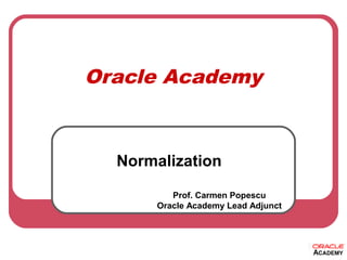 Oracle Academy
Normalization
Prof. Carmen Popescu
Oracle Academy Lead Adjunct
 