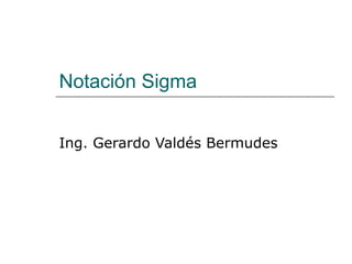 Notación Sigma
Ing. Gerardo Valdés Bermudes
 