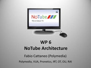 WP 6
    NoTube Architecture
    Fabio Cattaneo (Polymedia)
Polymedia, VUA, Pronetics, IRT, OT, OU, RAI
 