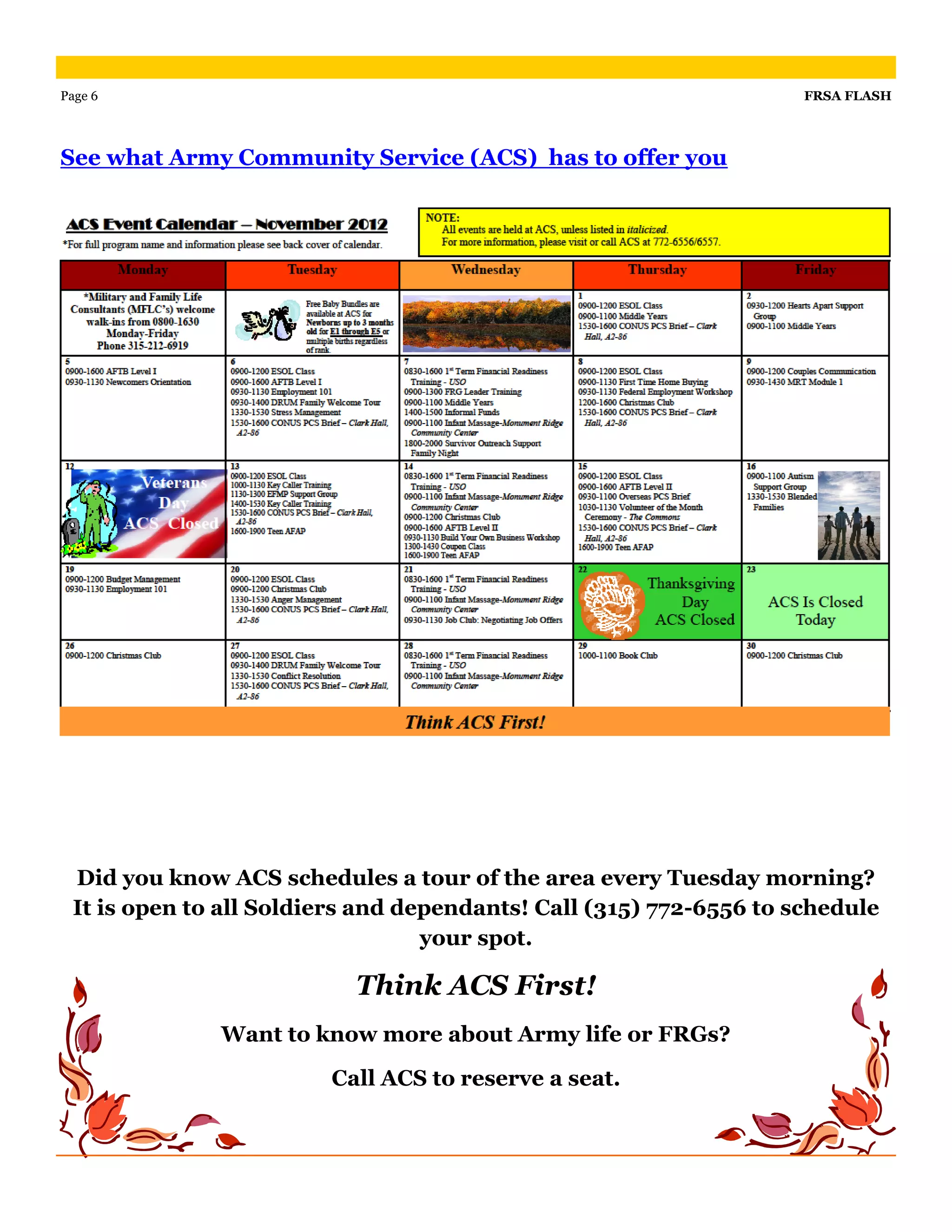 Page 6                                                              FRSA FLASH




See what Army Community Service (ACS) has to offer you




 Did you know ACS schedules a tour of the area every Tuesday morning?
 It is open to all Soldiers and dependants! Call (315) 772-6556 to schedule
                                  your spot.

                          Think ACS First!
              Want to know more about Army life or FRGs?

                        Call ACS to reserve a seat.
 