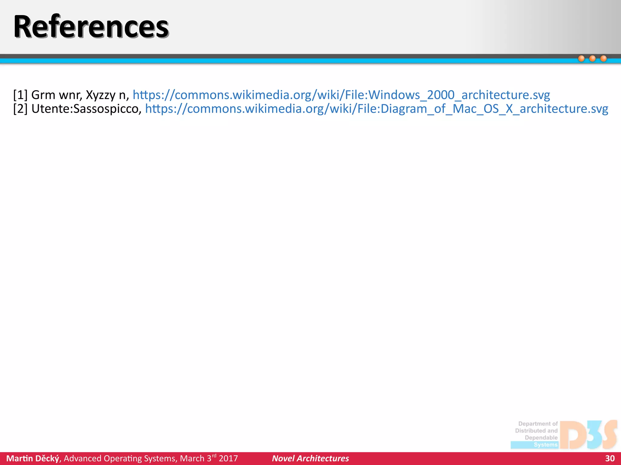 30Martin Děcký, Advanced Operating Systems, March 3rd
2017 Novel Architectures
ReferencesReferences
[1] Grm wnr, Xyzzy n, https://commons.wikimedia.org/wiki/File:Windows_2000_architecture.svg
[2] Utente:Sassospicco, https://commons.wikimedia.org/wiki/File:Diagram_of_Mac_OS_X_architecture.svg
 