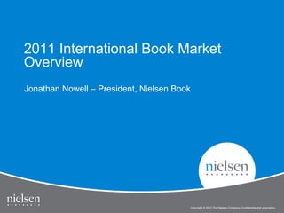 2011 International Book Market
Overview
Jonathan Nowell – President, Nielsen Book




                                        Copyright © 2010 The Nielsen Company. Confidential and proprietary.
 