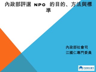 內政部評選  NPO   的目的、方法與標準 內政部社會司 江國仁專門委員 