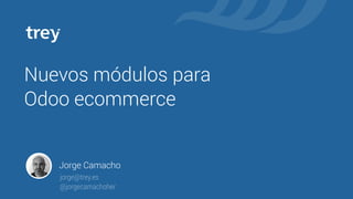 Nuevos módulos para
Odoo ecommerce
Jorge Camacho
jorge@trey.es
@jorgecamachoher
 