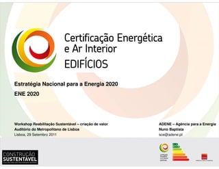 Estratégia Nacional para a Energia 2020
ENE 2020




Workshop Reabilitação Sustentável – criação de valor   ADENE – Agência para a Energia
Auditório do Metropolitano de Lisboa                   Nuno Baptista
Lisboa, 29 Setembro 2011                               sce@adene.pt
 
