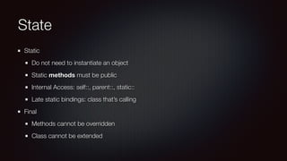 State
Static
Do not need to instantiate an object
Static methods must be public
Internal Access: self::, parent::, static::
Late static bindings: class that’s calling
Final
Methods cannot be overridden
Class cannot be extended
 