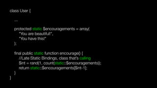 class User {
...
protected static $encouragements = array( 
"You are beautiful!", 
"You have this!" 
); 
 
ﬁnal public static function encourage() {  
//Late Static Bindings, class that’s calling 
$int = rand(1, count(static::$encouragements)); 
return static::$encouragements[$int-1]; 
} 
}
 