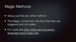 Magic Methods
Setup just like any other method
The Magic comes from the fact that they are
triggered and not called
For more see http://php.net/manual/en/
language.oop5.magic.php
 