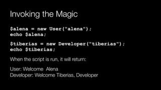 Invoking the Magic
$alena = new User("alena"); 
echo $alena;
$tiberias = new Developer("tiberias"); 
echo $tiberias;
When the script is run, it will return:
User: Welcome Alena 
Developer: Welcome Tiberias, Developer
 